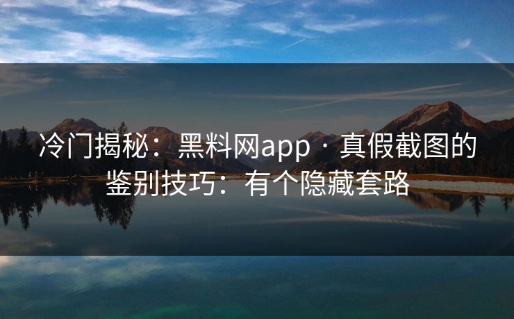 冷门揭秘：黑料网app · 真假截图的鉴别技巧：有个隐藏套路
