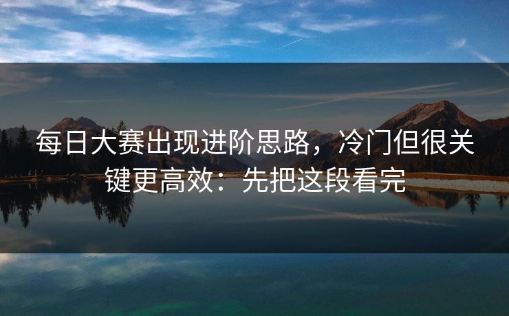 每日大赛出现进阶思路，冷门但很关键更高效：先把这段看完
