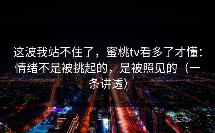 这波我站不住了，蜜桃tv看多了才懂：情绪不是被挑起的，是被照见的（一条讲透）