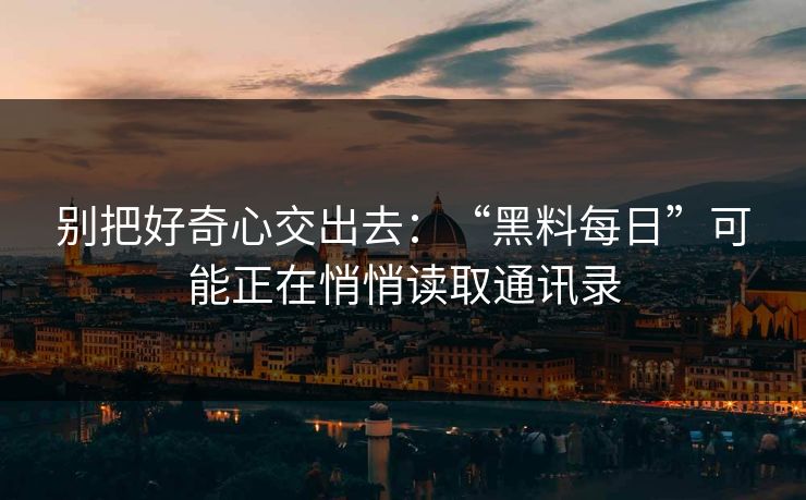 别把好奇心交出去：“黑料每日”可能正在悄悄读取通讯录