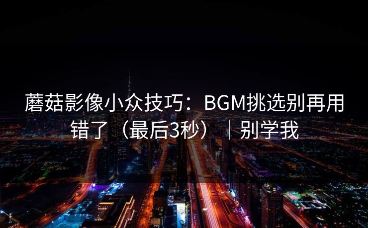 蘑菇影像小众技巧：BGM挑选别再用错了（最后3秒）｜别学我