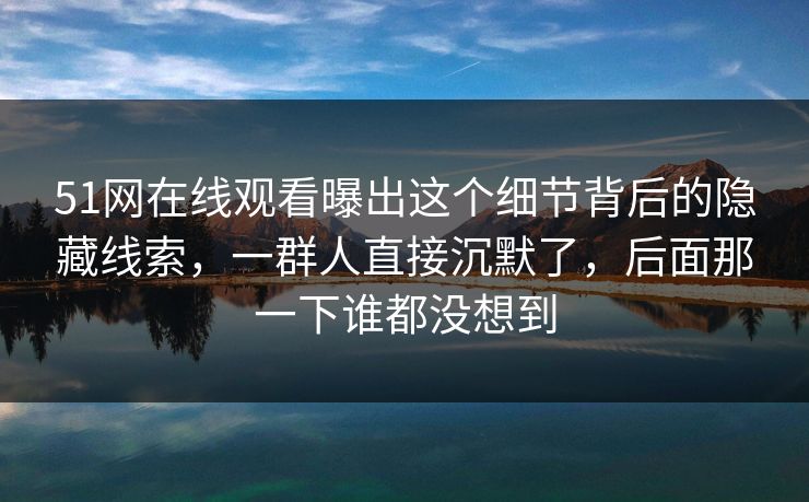51网在线观看曝出这个细节背后的隐藏线索，一群人直接沉默了，后面那一下谁都没想到