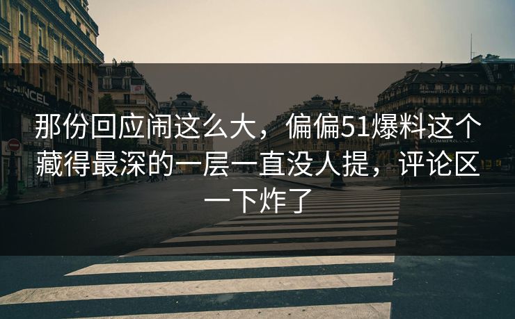 那份回应闹这么大，偏偏51爆料这个藏得最深的一层一直没人提，评论区一下炸了