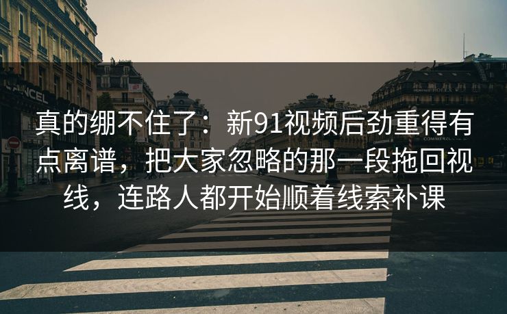 真的绷不住了:新91视频后劲重得有点离谱,把大家忽略的那一段拖回视线,连路人都开始顺着线索补课 真的绷不住了:新91视频后劲重得有点离谱,把大家忽略的那一段拖回视线,连路人都开始顺着线索补课